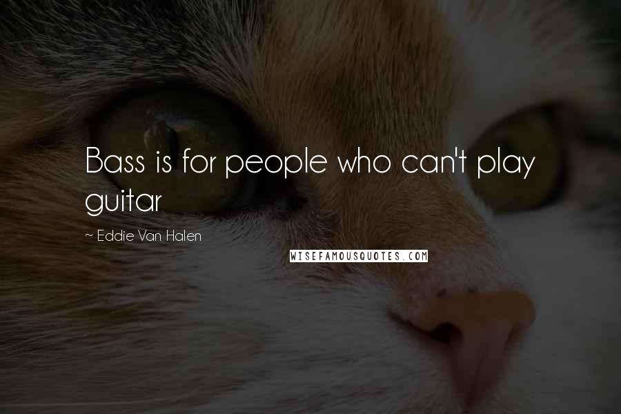Eddie Van Halen Quotes: Bass is for people who can't play guitar