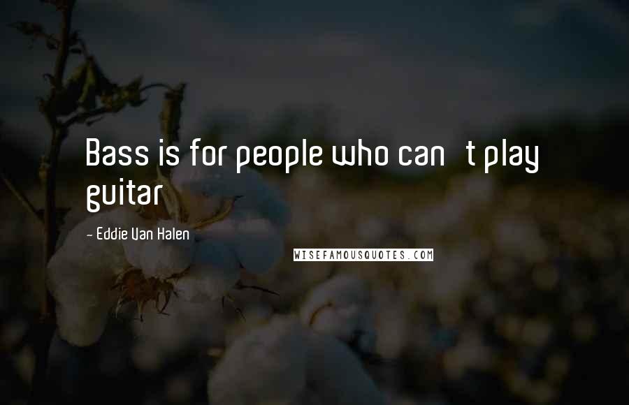 Eddie Van Halen Quotes: Bass is for people who can't play guitar