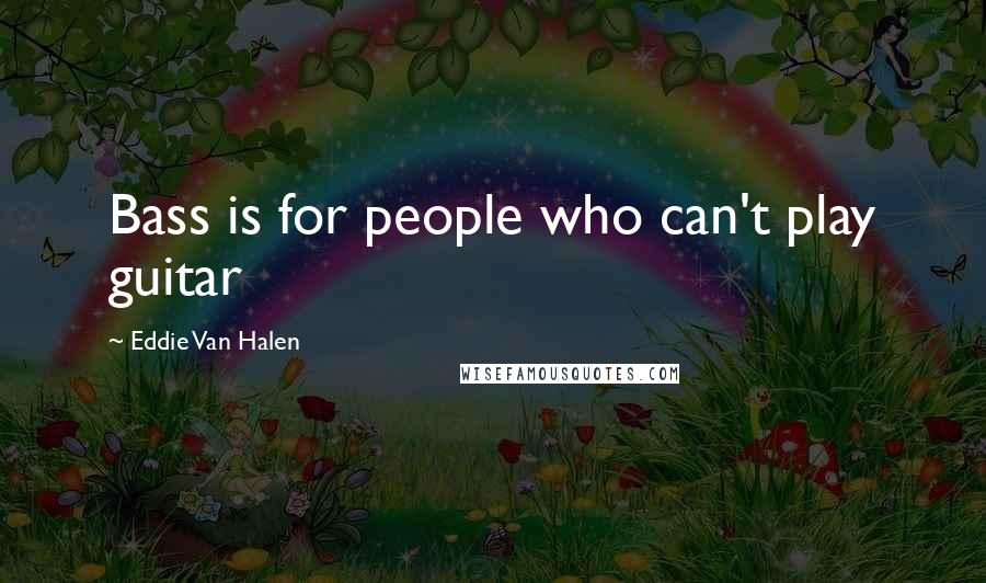 Eddie Van Halen Quotes: Bass is for people who can't play guitar
