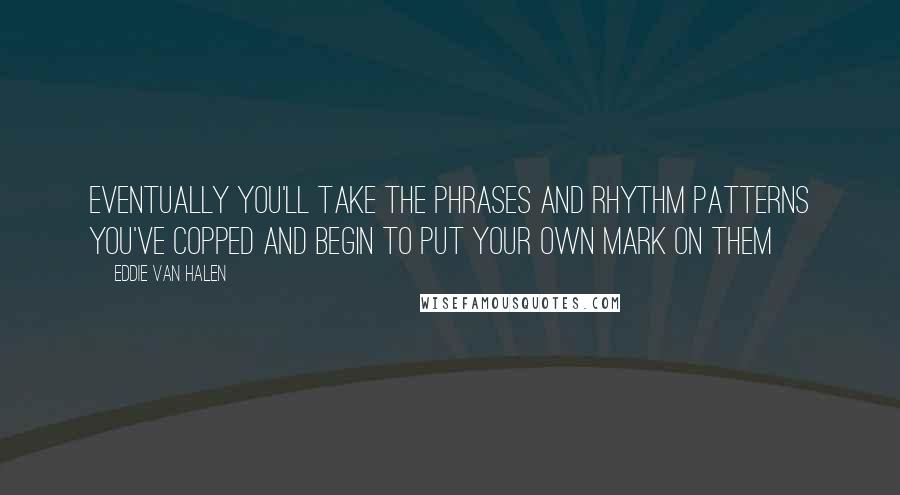 Eddie Van Halen Quotes: Eventually you'll take the phrases and rhythm patterns you've copped and begin to put your own mark on them