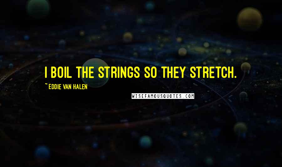 Eddie Van Halen Quotes: I boil the strings so they stretch.