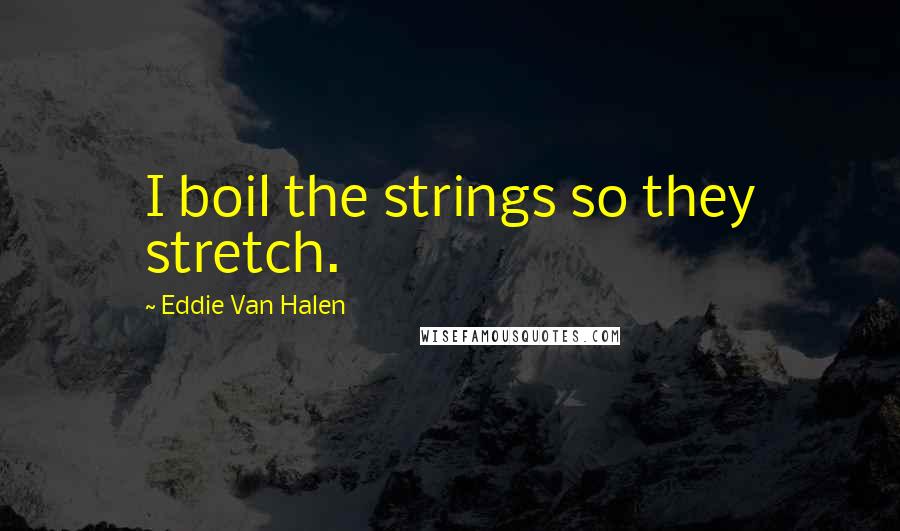 Eddie Van Halen Quotes: I boil the strings so they stretch.