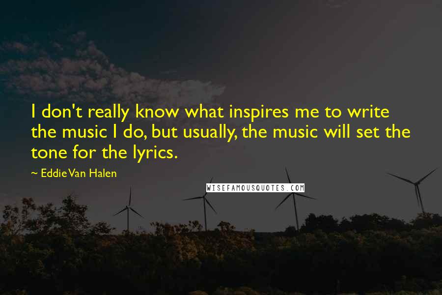 Eddie Van Halen Quotes: I don't really know what inspires me to write the music I do, but usually, the music will set the tone for the lyrics.