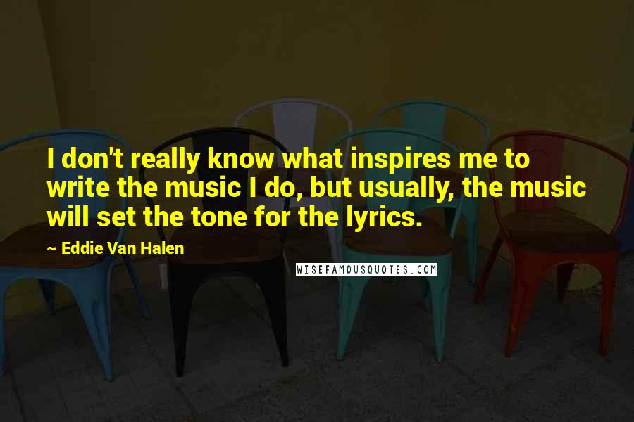 Eddie Van Halen Quotes: I don't really know what inspires me to write the music I do, but usually, the music will set the tone for the lyrics.