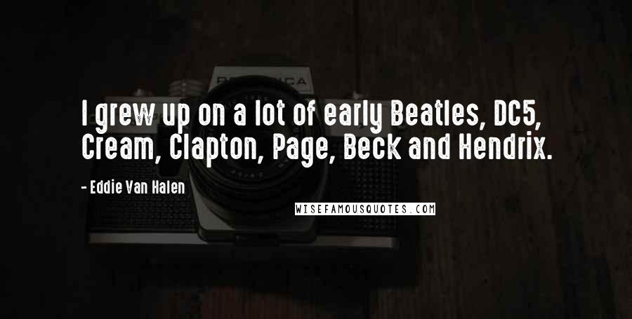 Eddie Van Halen Quotes: I grew up on a lot of early Beatles, DC5, Cream, Clapton, Page, Beck and Hendrix.