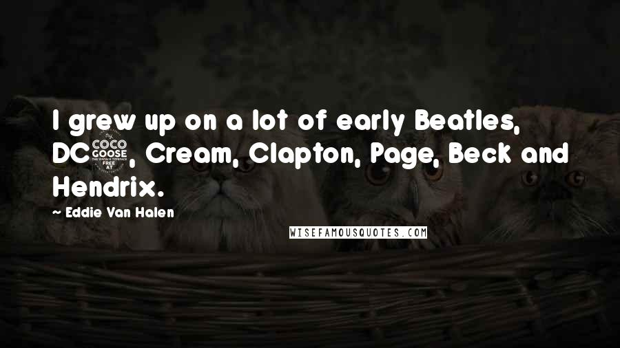 Eddie Van Halen Quotes: I grew up on a lot of early Beatles, DC5, Cream, Clapton, Page, Beck and Hendrix.