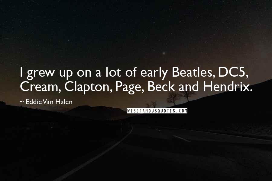 Eddie Van Halen Quotes: I grew up on a lot of early Beatles, DC5, Cream, Clapton, Page, Beck and Hendrix.