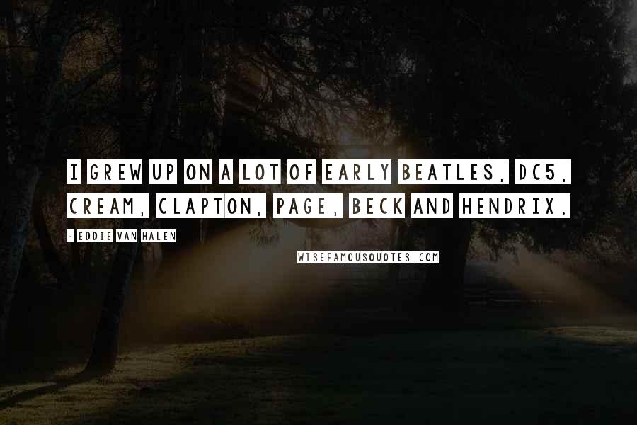 Eddie Van Halen Quotes: I grew up on a lot of early Beatles, DC5, Cream, Clapton, Page, Beck and Hendrix.