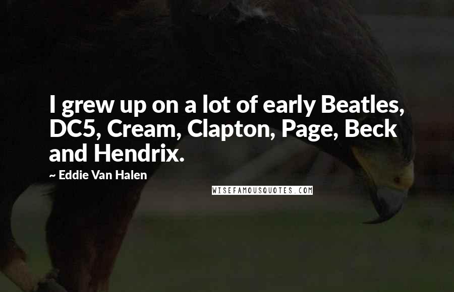 Eddie Van Halen Quotes: I grew up on a lot of early Beatles, DC5, Cream, Clapton, Page, Beck and Hendrix.