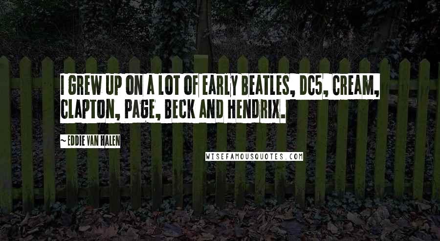 Eddie Van Halen Quotes: I grew up on a lot of early Beatles, DC5, Cream, Clapton, Page, Beck and Hendrix.