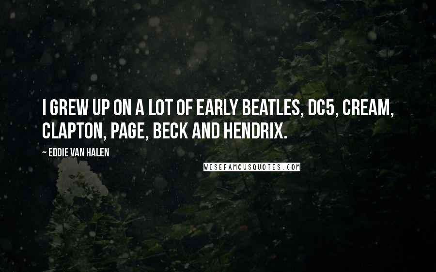Eddie Van Halen Quotes: I grew up on a lot of early Beatles, DC5, Cream, Clapton, Page, Beck and Hendrix.