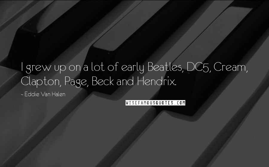 Eddie Van Halen Quotes: I grew up on a lot of early Beatles, DC5, Cream, Clapton, Page, Beck and Hendrix.