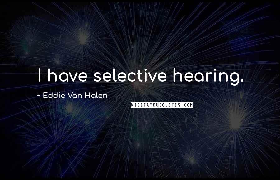 Eddie Van Halen Quotes: I have selective hearing.