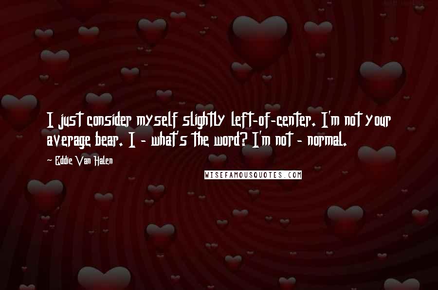 Eddie Van Halen Quotes: I just consider myself slightly left-of-center. I'm not your average bear. I - what's the word? I'm not - normal.