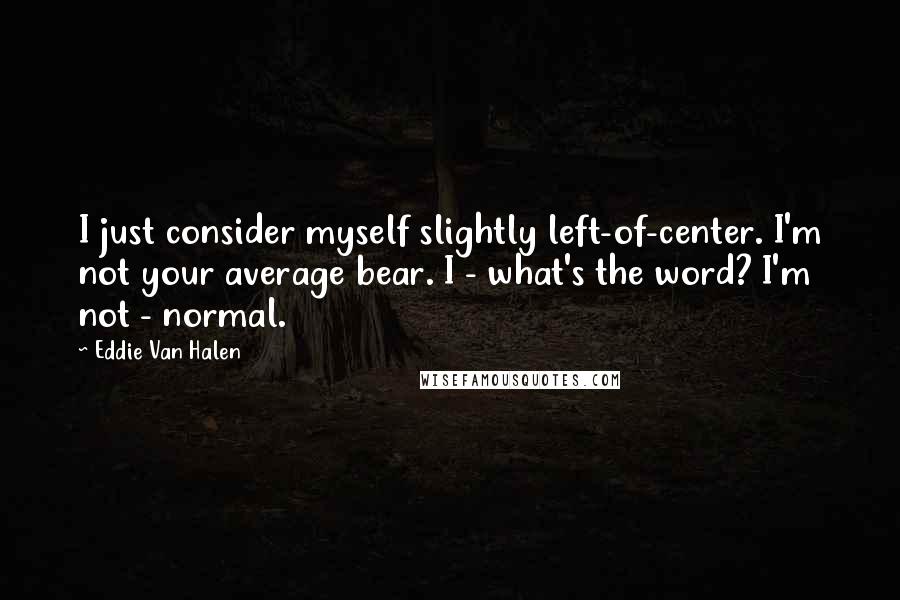 Eddie Van Halen Quotes: I just consider myself slightly left-of-center. I'm not your average bear. I - what's the word? I'm not - normal.