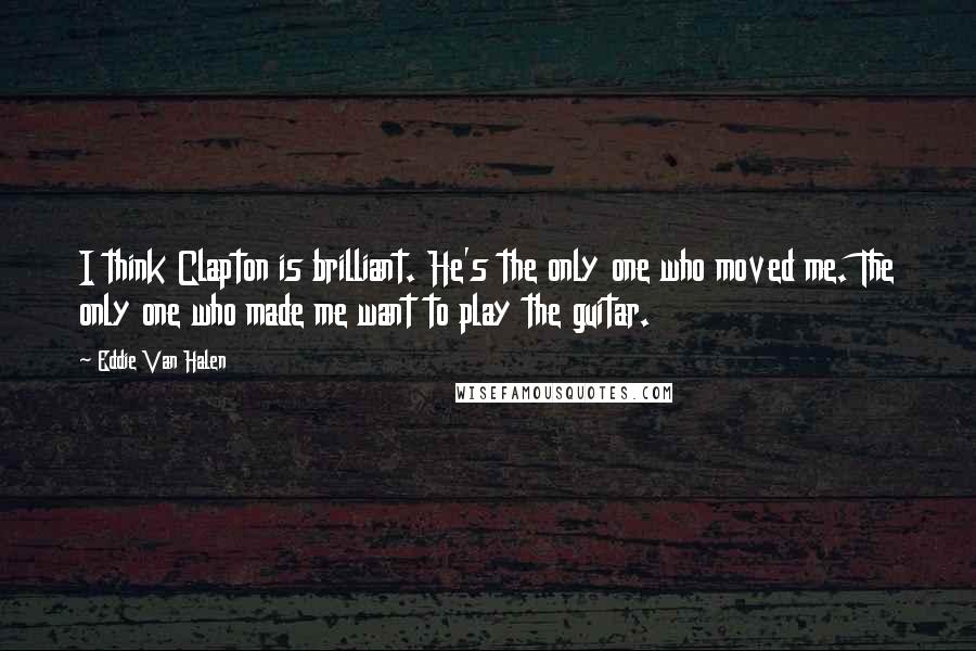 Eddie Van Halen Quotes: I think Clapton is brilliant. He's the only one who moved me. The only one who made me want to play the guitar.