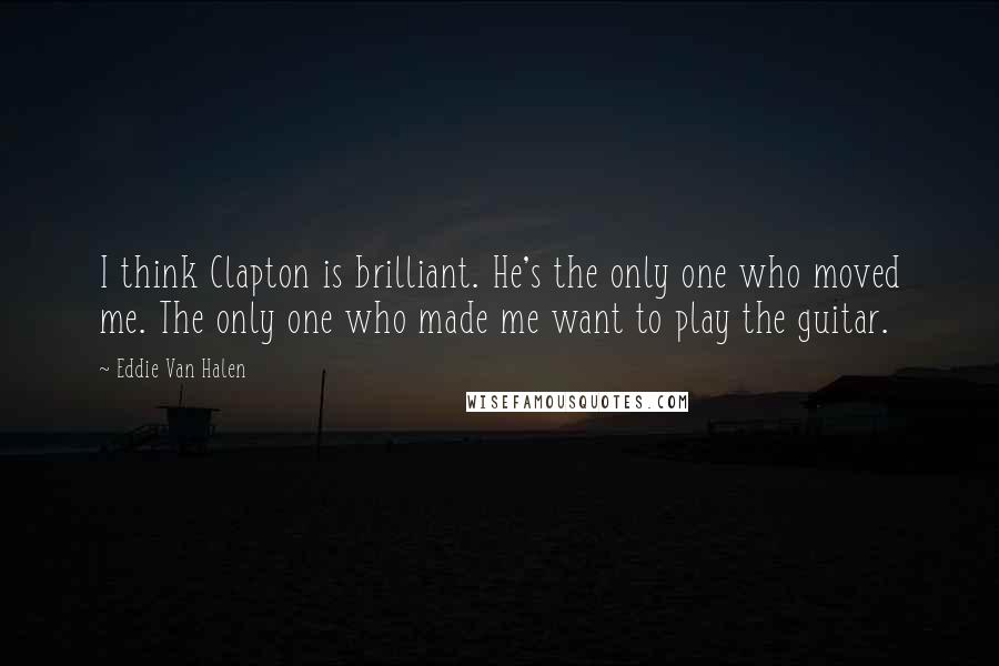 Eddie Van Halen Quotes: I think Clapton is brilliant. He's the only one who moved me. The only one who made me want to play the guitar.