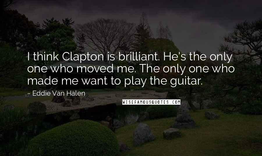 Eddie Van Halen Quotes: I think Clapton is brilliant. He's the only one who moved me. The only one who made me want to play the guitar.