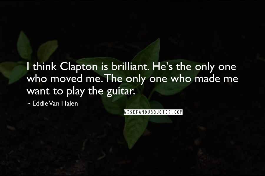 Eddie Van Halen Quotes: I think Clapton is brilliant. He's the only one who moved me. The only one who made me want to play the guitar.