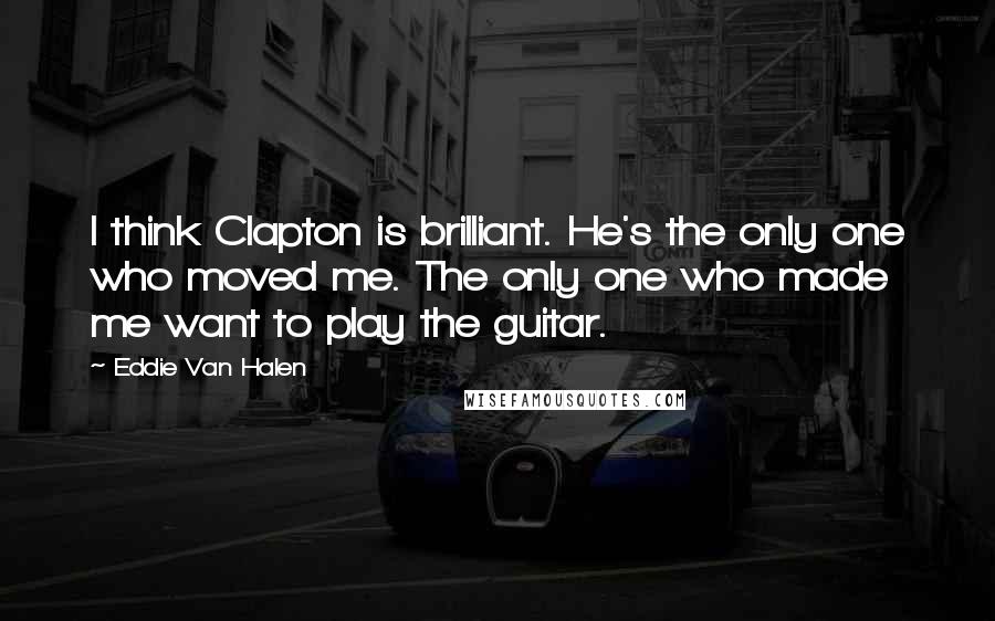 Eddie Van Halen Quotes: I think Clapton is brilliant. He's the only one who moved me. The only one who made me want to play the guitar.