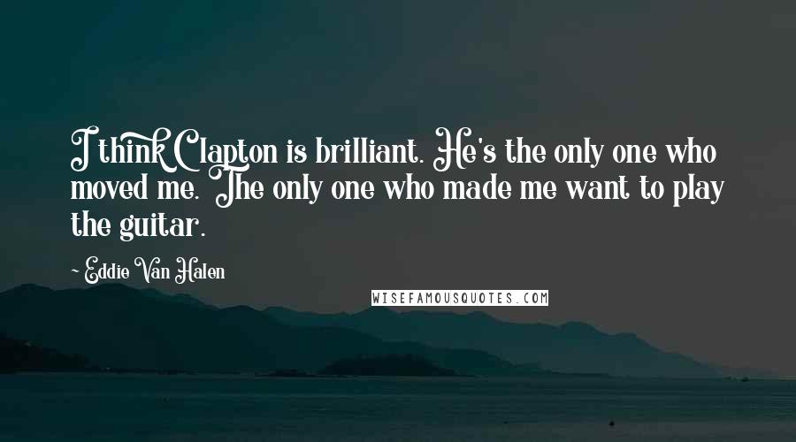 Eddie Van Halen Quotes: I think Clapton is brilliant. He's the only one who moved me. The only one who made me want to play the guitar.