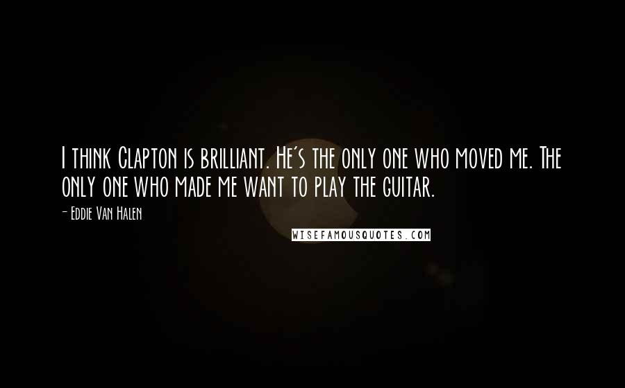 Eddie Van Halen Quotes: I think Clapton is brilliant. He's the only one who moved me. The only one who made me want to play the guitar.