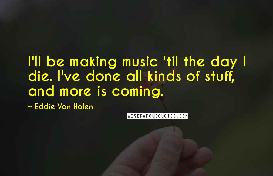 Eddie Van Halen Quotes: I'll be making music 'til the day I die. I've done all kinds of stuff, and more is coming.