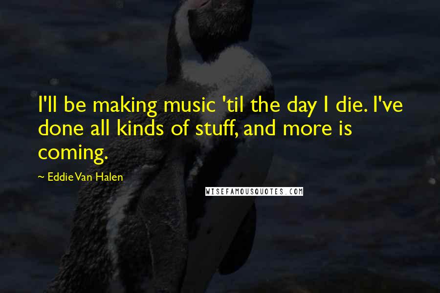 Eddie Van Halen Quotes: I'll be making music 'til the day I die. I've done all kinds of stuff, and more is coming.