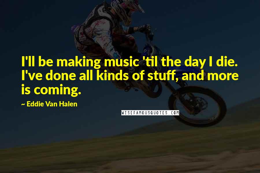 Eddie Van Halen Quotes: I'll be making music 'til the day I die. I've done all kinds of stuff, and more is coming.