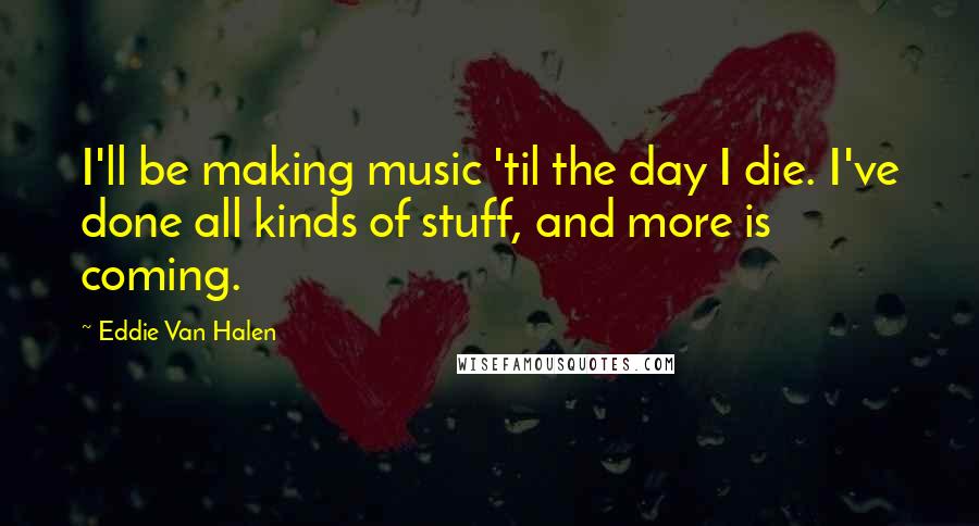 Eddie Van Halen Quotes: I'll be making music 'til the day I die. I've done all kinds of stuff, and more is coming.