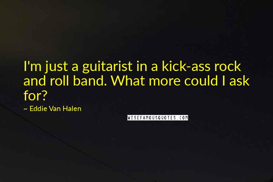 Eddie Van Halen Quotes: I'm just a guitarist in a kick-ass rock and roll band. What more could I ask for?