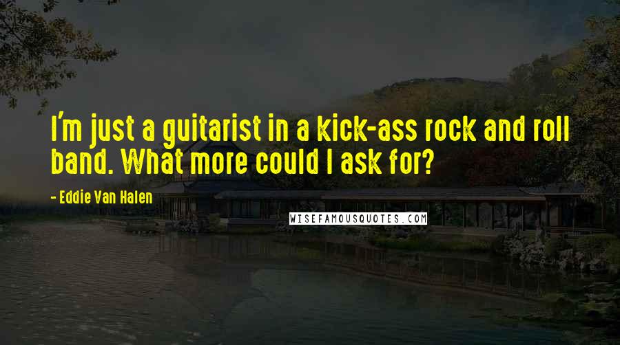 Eddie Van Halen Quotes: I'm just a guitarist in a kick-ass rock and roll band. What more could I ask for?