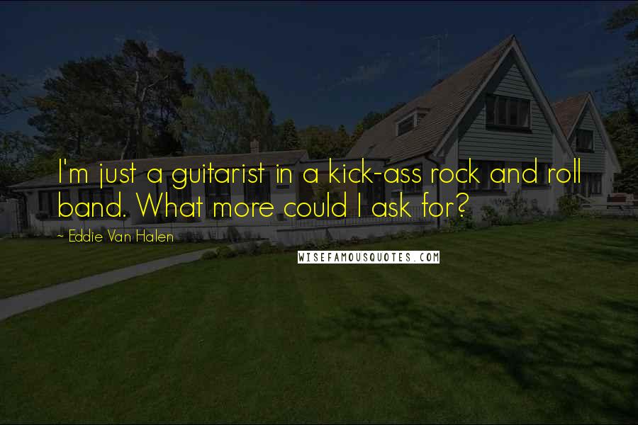 Eddie Van Halen Quotes: I'm just a guitarist in a kick-ass rock and roll band. What more could I ask for?