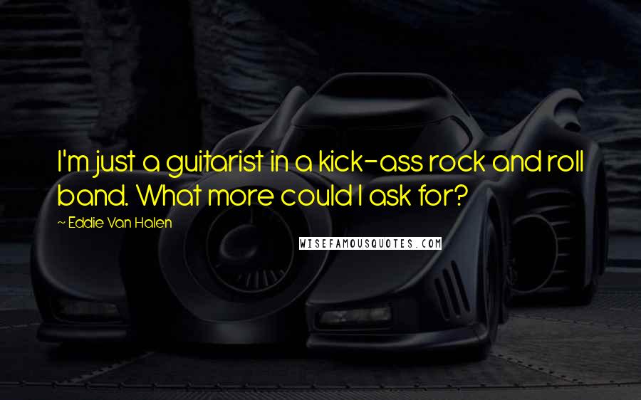 Eddie Van Halen Quotes: I'm just a guitarist in a kick-ass rock and roll band. What more could I ask for?
