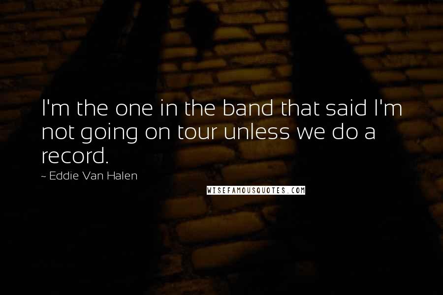 Eddie Van Halen Quotes: I'm the one in the band that said I'm not going on tour unless we do a record.