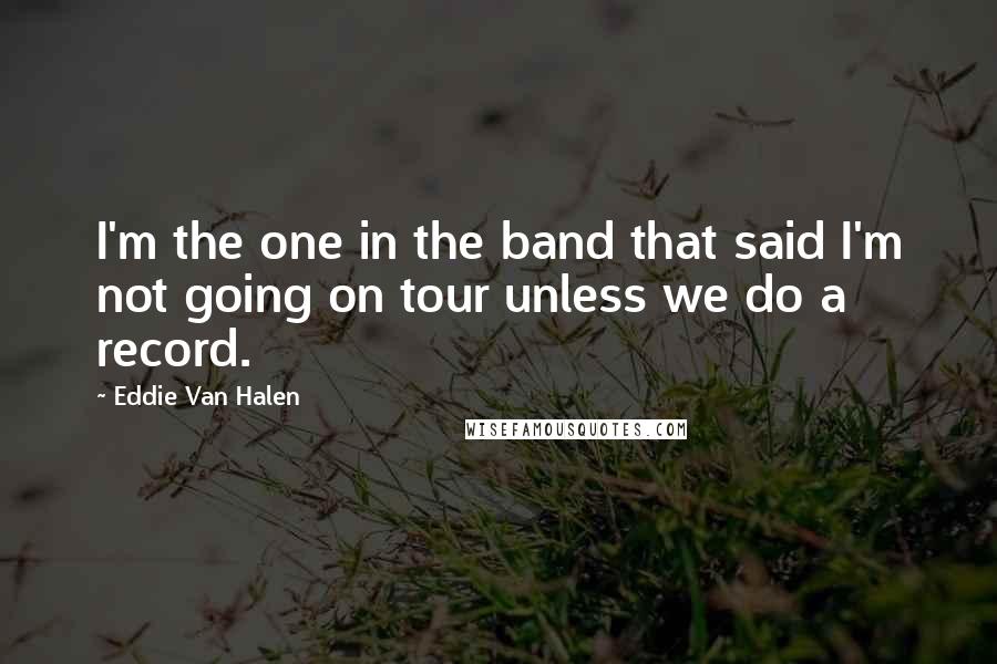 Eddie Van Halen Quotes: I'm the one in the band that said I'm not going on tour unless we do a record.
