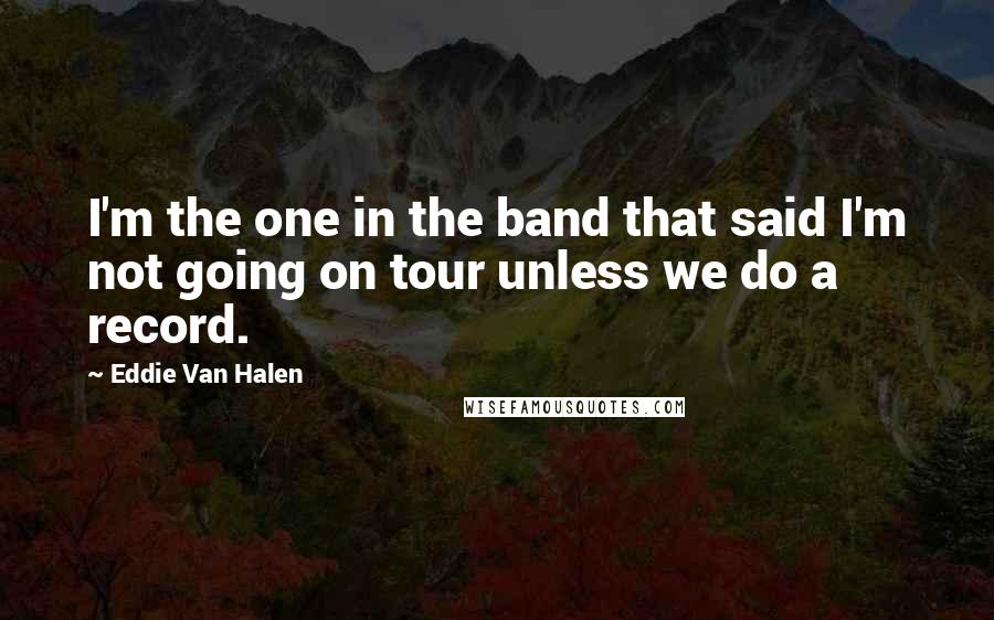 Eddie Van Halen Quotes: I'm the one in the band that said I'm not going on tour unless we do a record.