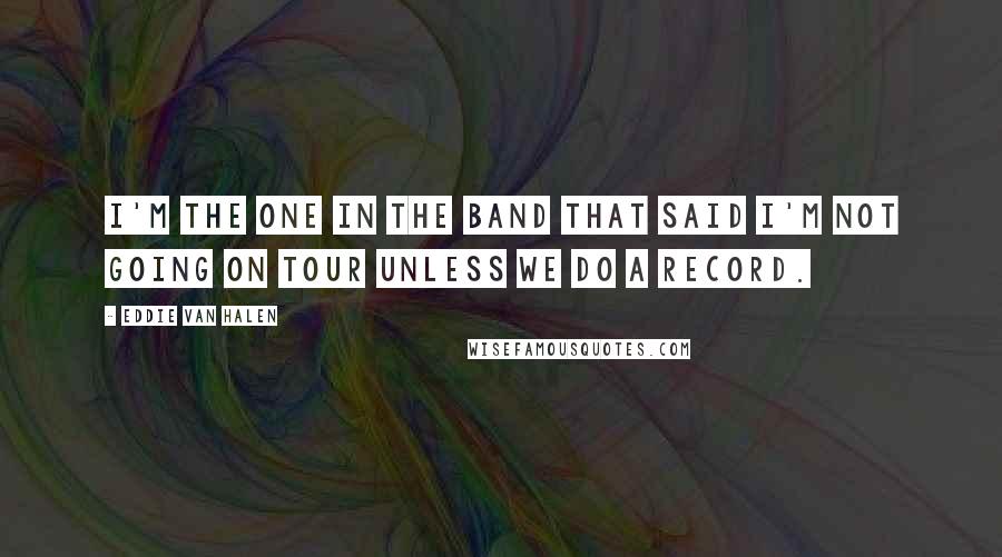 Eddie Van Halen Quotes: I'm the one in the band that said I'm not going on tour unless we do a record.
