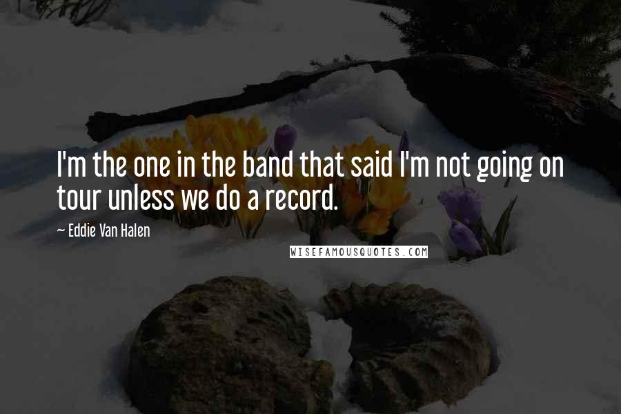 Eddie Van Halen Quotes: I'm the one in the band that said I'm not going on tour unless we do a record.