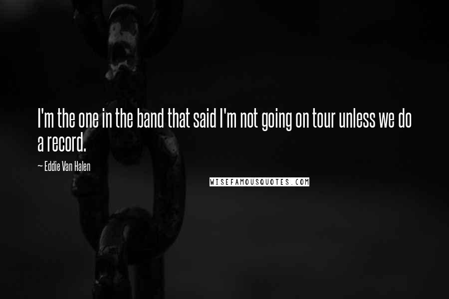 Eddie Van Halen Quotes: I'm the one in the band that said I'm not going on tour unless we do a record.