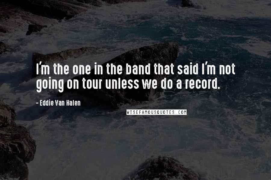 Eddie Van Halen Quotes: I'm the one in the band that said I'm not going on tour unless we do a record.