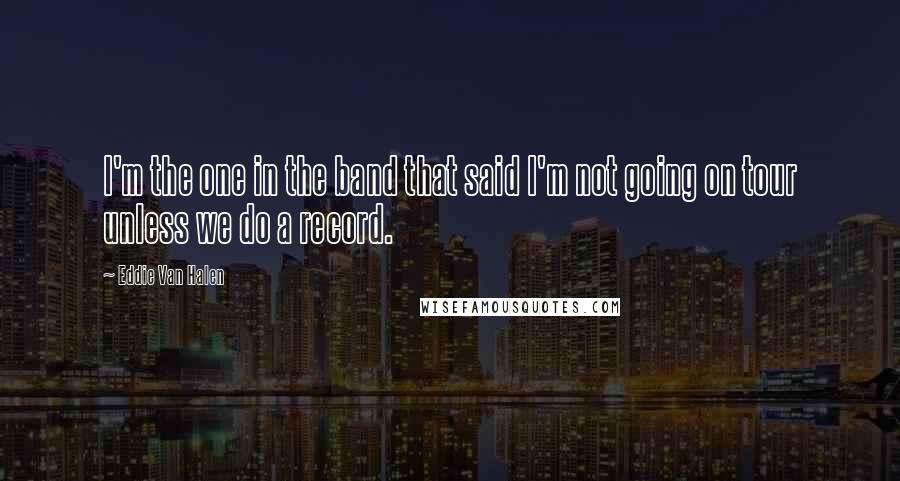Eddie Van Halen Quotes: I'm the one in the band that said I'm not going on tour unless we do a record.