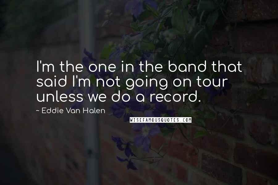 Eddie Van Halen Quotes: I'm the one in the band that said I'm not going on tour unless we do a record.