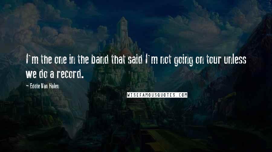 Eddie Van Halen Quotes: I'm the one in the band that said I'm not going on tour unless we do a record.