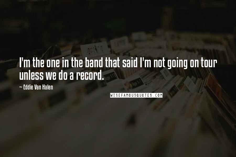 Eddie Van Halen Quotes: I'm the one in the band that said I'm not going on tour unless we do a record.