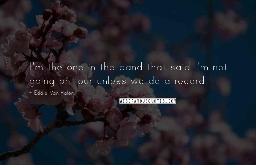 Eddie Van Halen Quotes: I'm the one in the band that said I'm not going on tour unless we do a record.