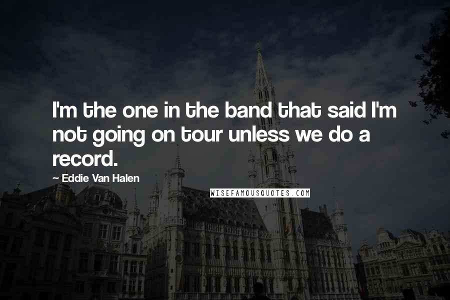 Eddie Van Halen Quotes: I'm the one in the band that said I'm not going on tour unless we do a record.