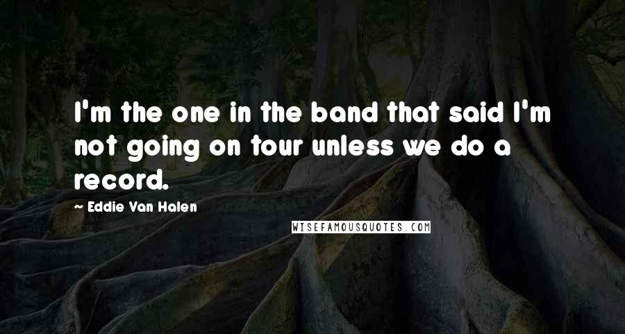 Eddie Van Halen Quotes: I'm the one in the band that said I'm not going on tour unless we do a record.