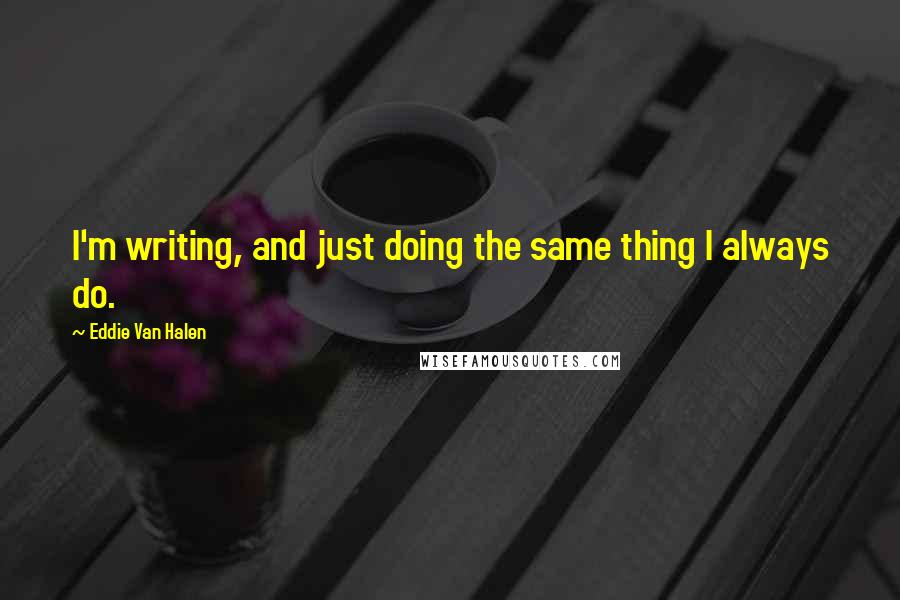 Eddie Van Halen Quotes: I'm writing, and just doing the same thing I always do.