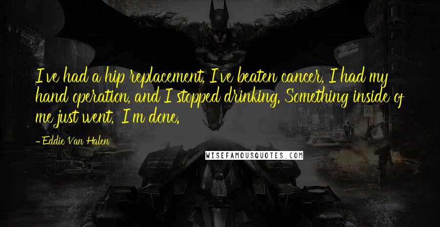 Eddie Van Halen Quotes: I've had a hip replacement, I've beaten cancer, I had my hand operation, and I stopped drinking. Something inside of me just went, 'I'm done.'